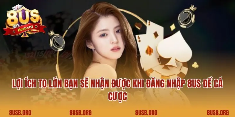Lợi ích to lớn bạn sẽ nhận được khi đăng nhập 8US để cá cược
